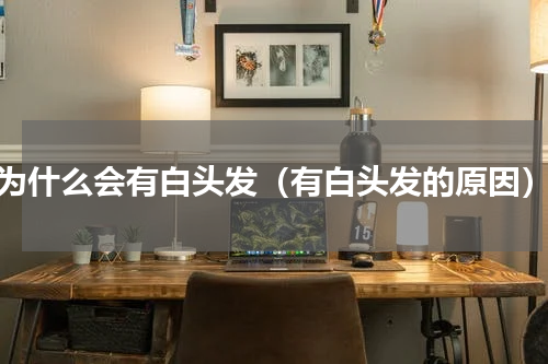 为什么会有白头发（有白头发的原因）