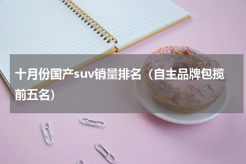 十月份国产suv销量排名（自主品牌包揽前五名）