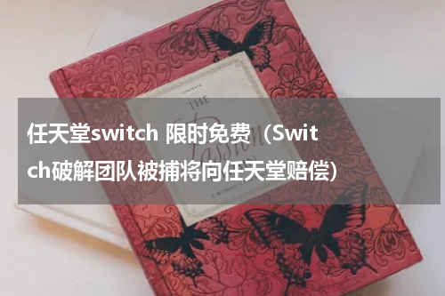 任天堂switch 限时免费（Switch破解团队被捕将向任天堂赔偿）
