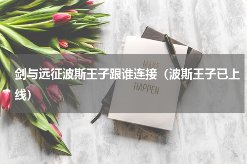 剑与远征波斯王子跟谁连接（波斯王子已上线）