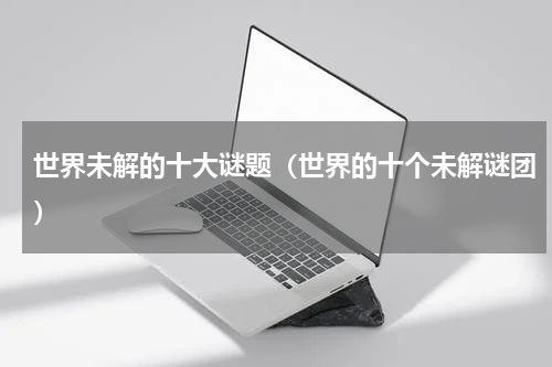 世界未解的十大谜题（世界的十个未解谜团）