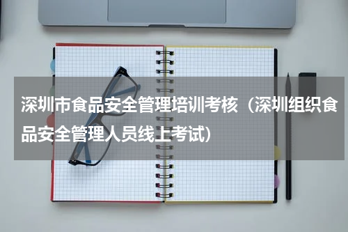 深圳市食品安全管理培训考核（深圳组织食品安全管理人员线上考试）