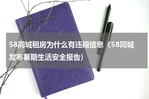 58同城租房为什么有违规信息（58同城发布暑期生活安全报告）