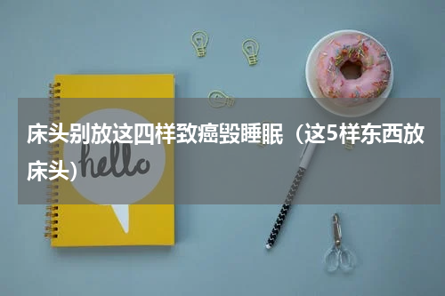 床头别放这四样致癌毁睡眠（这5样东西放床头）