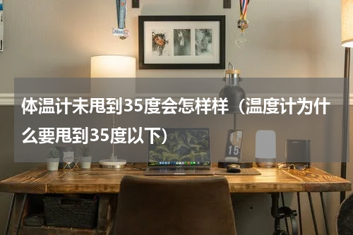 体温计未甩到35度会怎样样（温度计为什么要甩到35度以下）