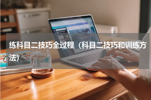 练科目二技巧全过程（科目二技巧和训练方法）