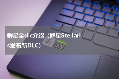 群星全dlc介绍（群星Stellaris发布新DLC）