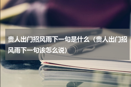贵人出门招风雨下一句是什么（贵人出门招风雨下一句该怎么说）