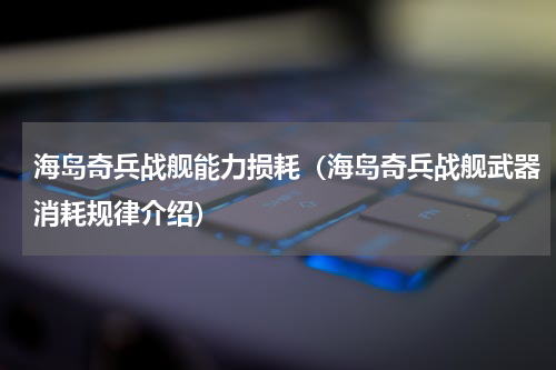海岛奇兵战舰能力损耗（海岛奇兵战舰武器消耗规律介绍）