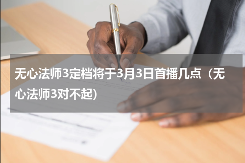 无心法师3定档将于3月3日首播几点（无心法师3对不起）
