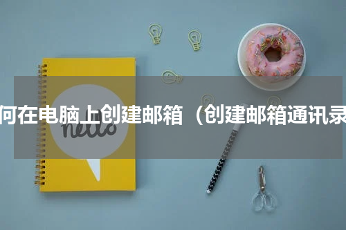 如何在电脑上创建邮箱（创建邮箱通讯录）