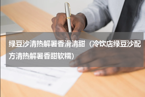 绿豆沙清热解暑香滑清甜（冷饮店绿豆沙配方清热解暑香甜软糯）