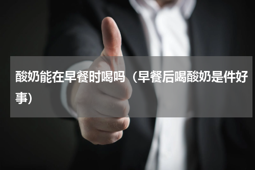 酸奶能在早餐时喝吗（早餐后喝酸奶是件好事）