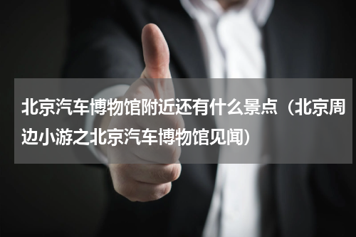 北京汽车博物馆附近还有什么景点（北京周边小游之北京汽车博物馆见闻）