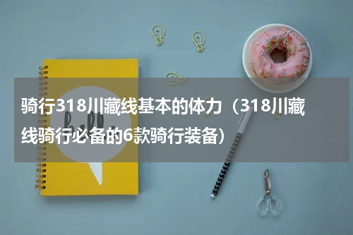 骑行318川藏线基本的体力（318川藏线骑行必备的6款骑行装备）
