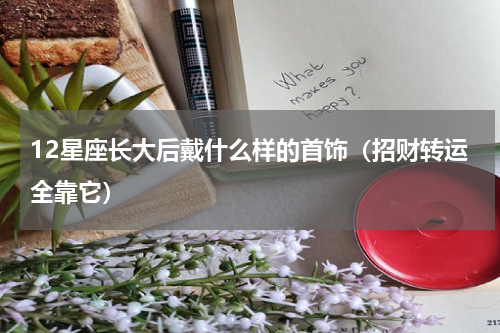 12星座长大后戴什么样的首饰（招财转运全靠它）