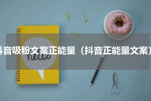 抖音吸粉文案正能量（抖音正能量文案）