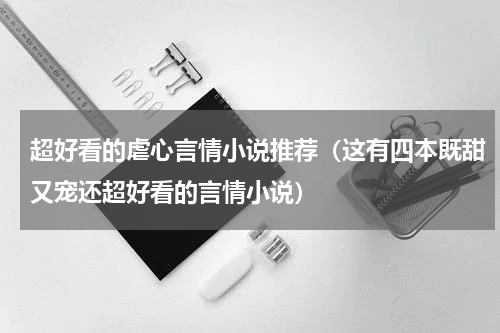 超好看的虐心言情小说推荐（这有四本既甜又宠还超好看的言情小说）