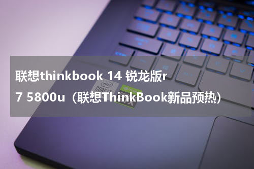 联想thinkbook 14 锐龙版r7 5800u（联想ThinkBook新品预热）