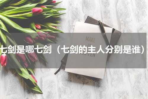 七剑是哪七剑（七剑的主人分别是谁）