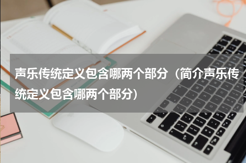 声乐传统定义包含哪两个部分（简介声乐传统定义包含哪两个部分）