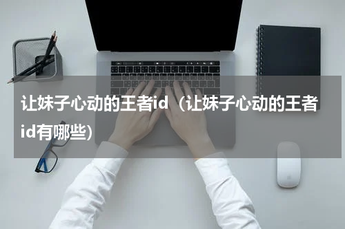 让妹子心动的王者id（让妹子心动的王者id有哪些）