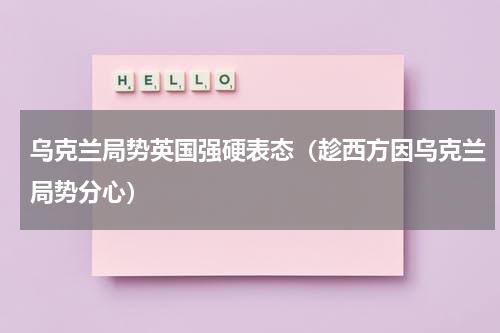乌克兰局势英国强硬表态（趁西方因乌克兰局势分心）
