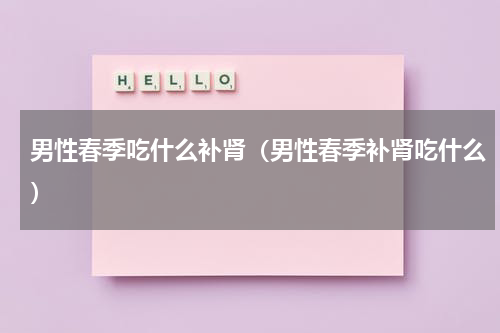 男性春季吃什么补肾（男性春季补肾吃什么）