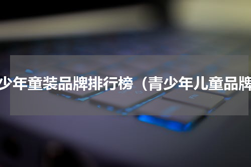 青少年童装品牌排行榜（青少年儿童品牌）
