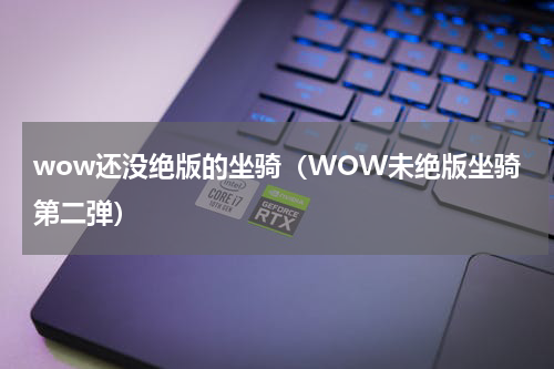 wow还没绝版的坐骑（WOW未绝版坐骑第二弹）
