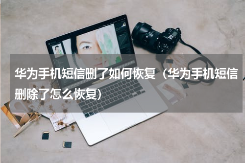华为手机短信删了如何恢复（华为手机短信删除了怎么恢复）