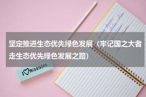 坚定推进生态优先绿色发展（牢记国之大者走生态优先绿色发展之路）