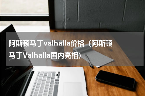 阿斯顿马丁valhalla价格（阿斯顿马丁Valhalla国内亮相）