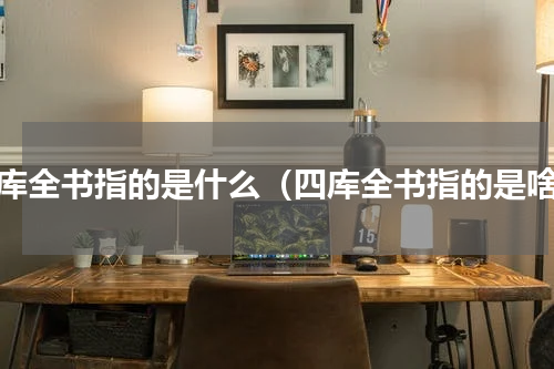 四库全书指的是什么（四库全书指的是啥）
