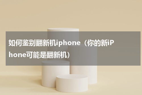 如何鉴别翻新机iphone（你的新iPhone可能是翻新机）