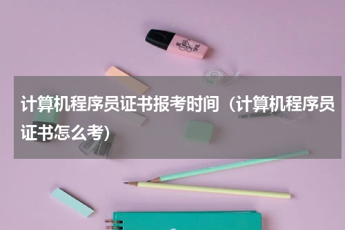 计算机程序员证书报考时间（计算机程序员证书怎么考）