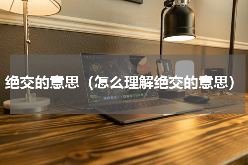 绝交的意思（怎么理解绝交的意思）