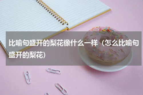 比喻句盛开的梨花像什么一样（怎么比喻句盛开的梨花）
