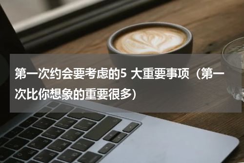 第一次约会要考虑的5 大重要事项（第一次比你想象的重要很多）