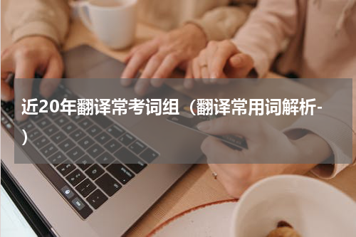 近20年翻译常考词组（翻译常用词解析-）