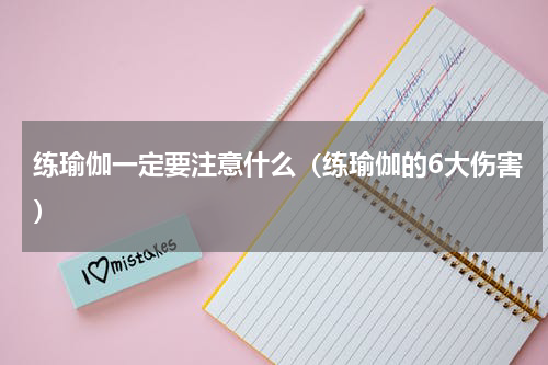 练瑜伽一定要注意什么（练瑜伽的6大伤害）