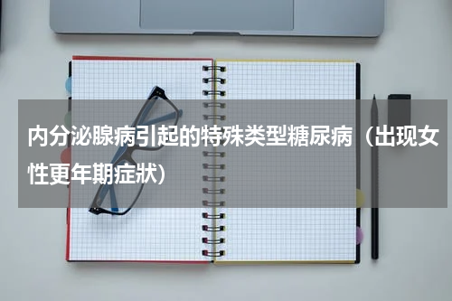 内分泌腺病引起的特殊类型糖尿病（出现女性更年期症狀）