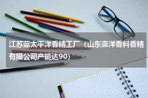江苏蓝太平洋香精工厂（山东瀛洋香料香精有限公司产能达90）