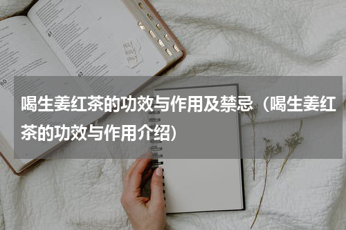 喝生姜红茶的功效与作用及禁忌（喝生姜红茶的功效与作用介绍）