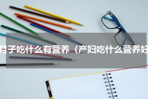 坐月子吃什么有营养（产妇吃什么营养好）