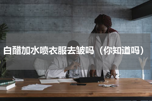 白醋加水喷衣服去皱吗（你知道吗）