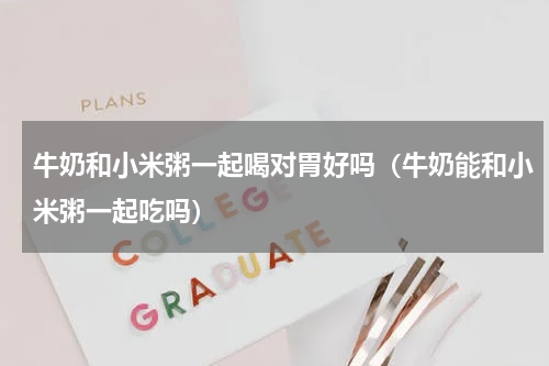 牛奶和小米粥一起喝对胃好吗（牛奶能和小米粥一起吃吗）