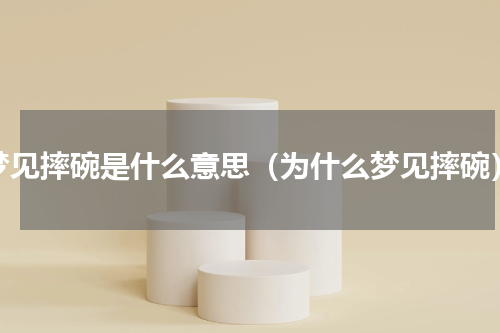梦见摔碗是什么意思（为什么梦见摔碗）