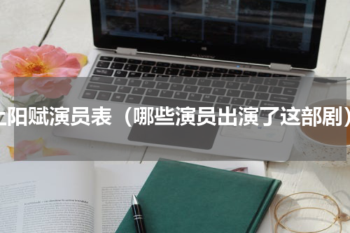 上阳赋演员表（哪些演员出演了这部剧）