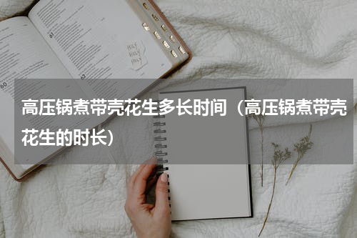 高压锅煮带壳花生多长时间（高压锅煮带壳花生的时长）